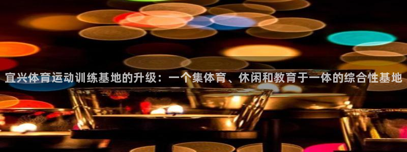 熊猫体育公园：宜兴体育运动训练基地的升级：一个集体育、休闲和教育于一体的综合性基地