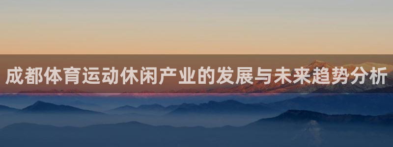 熊猫体育app官网入口：成都体育运动休闲产业的发展与未来趋势分析